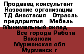 Продавец-консультант › Название организации ­ ТД Анастасия › Отрасль предприятия ­ Мебель › Минимальный оклад ­ 20 000 - Все города Работа » Вакансии   . Мурманская обл.,Мурманск г.